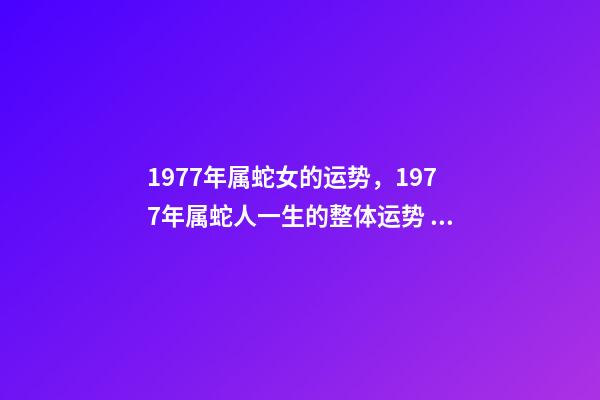 1977年属蛇女的运势，1977年属蛇人一生的整体运势 1977生肖蛇女一生的命运1977年属蛇女的是什么命-第1张-观点-玄机派